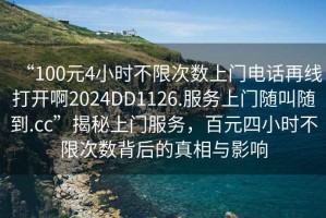 “100元4小時(shí)不限次數(shù)上門(mén)電話再線打開(kāi)啊2024DD1126.服務(wù)上門(mén)隨叫隨到.cc”揭秘上門(mén)服務(wù)，百元四小時(shí)不限次數(shù)背后的真相與影響