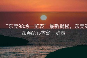“東莞98場一覽表”最新揭秘，東莞98場娛樂盛宴一覽表