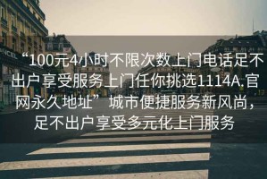 “100元4小時不限次數(shù)上門電話足不出戶享受服務上門任你挑選1114A.官網永久地址”城市便捷服務新風尚，足不出戶享受多元化上門服務