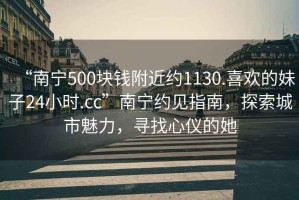 “南寧500塊錢附近約1130.喜歡的妹子24小時.cc”南寧約見指南，探索城市魅力，尋找心儀的她