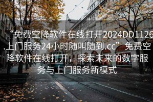 “免費空降軟件在線打開2024DD1126.上門服務24小時隨叫隨到.cc”免費空降軟件在線打開，探索未來的數(shù)字服務與上門服務新模式