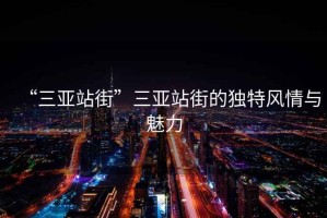 “三亞站街”三亞站街的獨(dú)特風(fēng)情與魅力