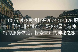 “100元過夜再線打開2024DD1126.服務(wù)上門隨叫隨到.cc”深夜的星光與獨(dú)特的服務(wù)體驗(yàn)，探索未知的神秘之旅