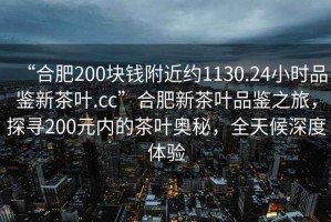 “合肥200塊錢附近約1130.24小時品鑒新茶葉.cc”合肥新茶葉品鑒之旅，探尋200元內(nèi)的茶葉奧秘，全天候深度體驗
