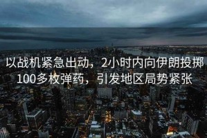 以戰(zhàn)機(jī)緊急出動(dòng)，2小時(shí)內(nèi)向伊朗投擲100多枚彈藥，引發(fā)地區(qū)局勢(shì)緊張