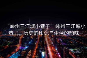 “嵊州三江城小巷子”嵊州三江城小巷子，歷史的印記與生活的韻味