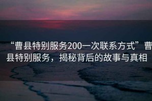 “曹縣特別服務(wù)200一次聯(lián)系方式”曹縣特別服務(wù)，揭秘背后的故事與真相