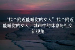“找個附近能睡覺的女人”找個附近能睡覺的女人，城市中的休息與社交新視角