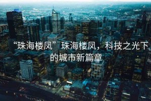 “珠海樓鳳”珠海樓鳳，科技之光下的城市新篇章