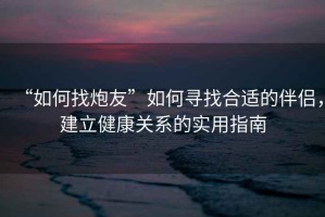 “如何找炮友”如何尋找合適的伴侶，建立健康關(guān)系的實(shí)用指南
