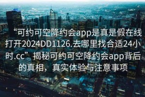 “可約可空降約會app是真是假在線打開2024DD1126.去哪里找合適24小時.cc”揭秘可約可空降約會app背后的真相，真實體驗與注意事項