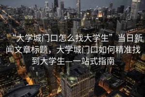 “大學(xué)城門口怎么找大學(xué)生”當(dāng)日新聞文章標(biāo)題，大學(xué)城門口如何精準(zhǔn)找到大學(xué)生—一站式指南