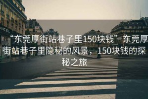 “東莞厚街站巷子里150塊錢”東莞厚街站巷子里隱秘的風(fēng)景，150塊錢的探秘之旅