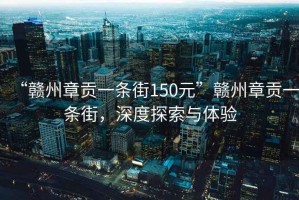 “贛州章貢一條街150元”贛州章貢一條街，深度探索與體驗(yàn)