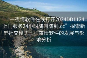 “一夜情軟件在線打開2024DD1124.上門服務(wù)24小時(shí)隨叫隨到.cc”探索新型社交模式，一夜情軟件的發(fā)展與影響分析