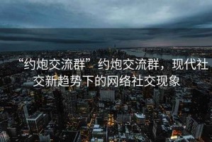 “約炮交流群”約炮交流群，現(xiàn)代社交新趨勢(shì)下的網(wǎng)絡(luò)社交現(xiàn)象