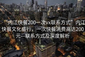 “內(nèi)江快餐200一次vx聯(lián)系方式”內(nèi)江快餐文化盛行，一次快餐消費高達200元—聯(lián)系方式及深度解析