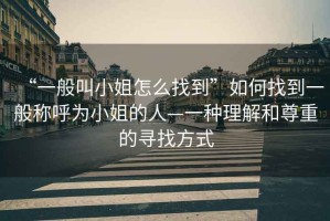 “一般叫小姐怎么找到”如何找到一般稱呼為小姐的人—一種理解和尊重的尋找方式