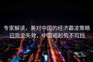 專家解讀，美對中國的經(jīng)濟霸凌策略已完全失效，中國崛起勢不可擋