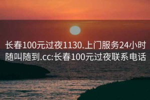 長春100元過夜1130.上門服務24小時隨叫隨到.cc:長春100元過夜聯(lián)系電話