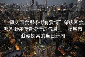 “肇慶四會哪條街有愛情”肇慶四會哪條街彌漫著愛情的氣息，一場城市浪漫探索的當(dāng)日新聞