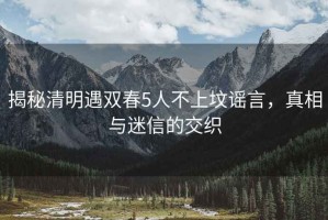 揭秘清明遇雙春5人不上墳謠言，真相與迷信的交織