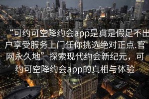 “可約可空降約會(huì)app是真是假足不出戶享受服務(wù)上門任你挑選絕對(duì)正點(diǎn).官網(wǎng)永久地”探索現(xiàn)代約會(huì)新紀(jì)元，可約可空降約會(huì)app的真相與體驗(yàn)