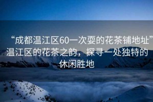 “成都溫江區(qū)60一次耍的花茶鋪地址”溫江區(qū)的花茶之韻，探尋一處獨(dú)特的休閑勝地
