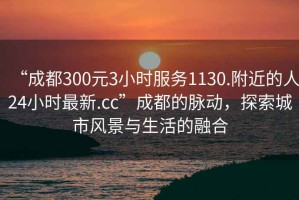 “成都300元3小時(shí)服務(wù)1130.附近的人24小時(shí)最新.cc”成都的脈動(dòng)，探索城市風(fēng)景與生活的融合