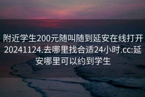 附近學(xué)生200元隨叫隨到延安在線打開20241124.去哪里找合適24小時(shí).cc:延安哪里可以約到學(xué)生