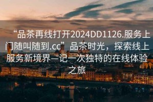 “品茶再線打開2024DD1126.服務(wù)上門隨叫隨到.cc”品茶時光，探索線上服務(wù)新境界—記一次獨(dú)特的在線體驗(yàn)之旅
