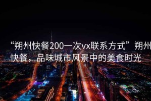 “朔州快餐200一次vx聯(lián)系方式”朔州快餐，品味城市風(fēng)景中的美食時(shí)光