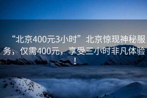 “北京400元3小時(shí)”北京驚現(xiàn)神秘服務(wù)，僅需400元，享受三小時(shí)非凡體驗(yàn)！