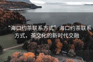 “?？诩s茶聯(lián)系方式”?？诩s茶聯(lián)系方式，茶文化的新時代交融