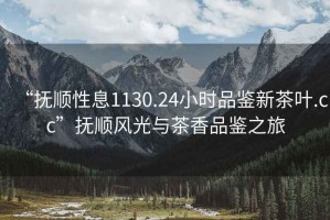 “撫順性息1130.24小時(shí)品鑒新茶葉.cc”撫順風(fēng)光與茶香品鑒之旅