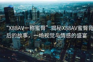 “X88AV一稱蜜臀”揭秘X88AV蜜臀背后的故事，一場(chǎng)視覺與情感的盛宴