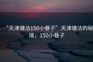 “天津塘沽150小巷子”天津塘沽的秘境，150小巷子
