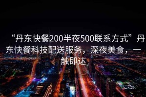 “丹東快餐200半夜500聯(lián)系方式”丹東快餐科技配送服務(wù)，深夜美食，一觸即達(dá)