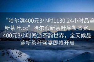 “哈爾濱400元3小時1130.24小時品鑒新茶葉.cc”哈爾濱新茶葉品鑒盛宴，400元3小時暢游茶韻世界，全天候品鑒新茶葉盛宴即將開啟