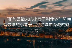 “和甸營最火的小巷子叫什么”和甸營最炫的小巷子—探尋城市隱藏的魅力