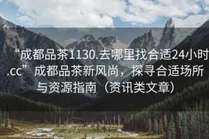“成都品茶1130.去哪里找合適24小時.cc”成都品茶新風尚，探尋合適場所與資源指南（資訊類文章）