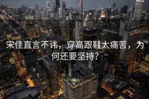 宋佳直言不諱，穿高跟鞋太痛苦，為何還要堅(jiān)持？