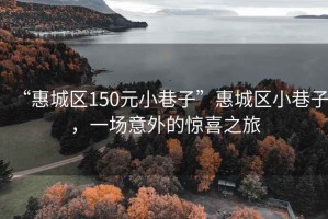 “惠城區(qū)150元小巷子”惠城區(qū)小巷子，一場意外的驚喜之旅
