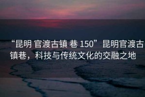 “昆明 官渡古鎮(zhèn) 巷 150”昆明官渡古鎮(zhèn)巷，科技與傳統(tǒng)文化的交融之地