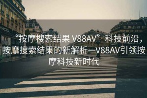 “按摩搜索結(jié)果 V88AV”科技前沿，按摩搜索結(jié)果的新解析—V88AV引領(lǐng)按摩科技新時代