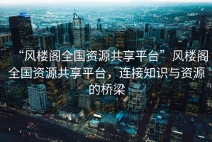 “風(fēng)樓閣全國資源共享平臺(tái)”風(fēng)樓閣全國資源共享平臺(tái)，連接知識與資源的橋梁