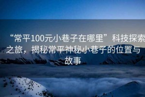 “常平100元小巷子在哪里”科技探索之旅，揭秘常平神秘小巷子的位置與故事