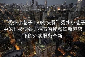 “秀州小巷子150的快餐”秀州小巷子中的科技快餐，探索智能餐飲新趨勢(shì)下的外賣服務(wù)革新