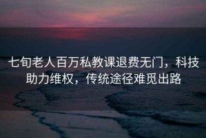 七旬老人百萬私教課退費(fèi)無門，科技助力維權(quán)，傳統(tǒng)途徑難覓出路