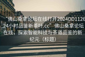 “佛山桑拿論壇在線打開(kāi)2024DD1126.24小時(shí)品鑒新茶葉.cc”佛山桑拿論壇在線，探索智能科技與茶道品鑒的新紀(jì)元（標(biāo)題）